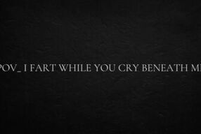 POV_ I fart while you cry beneath me